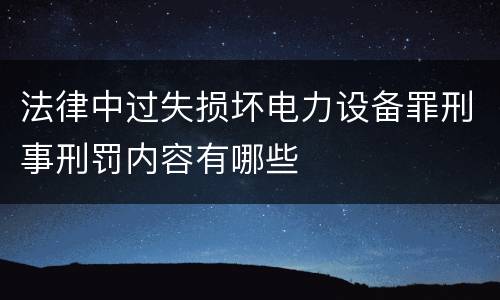 法律中过失损坏电力设备罪刑事刑罚内容有哪些