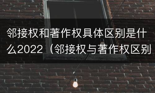 邻接权和著作权具体区别是什么2022（邻接权与著作权区别）