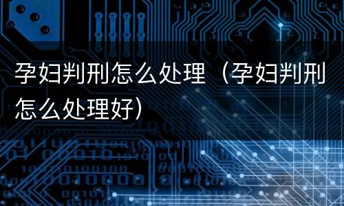 孕妇判刑怎么处理（孕妇判刑怎么处理好）