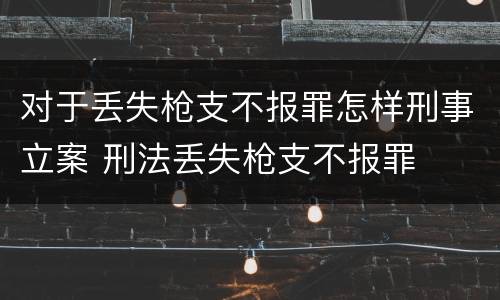 对于丢失枪支不报罪怎样刑事立案 刑法丢失枪支不报罪
