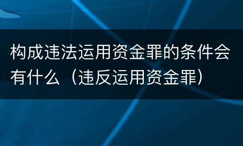 构成违法运用资金罪的条件会有什么（违反运用资金罪）