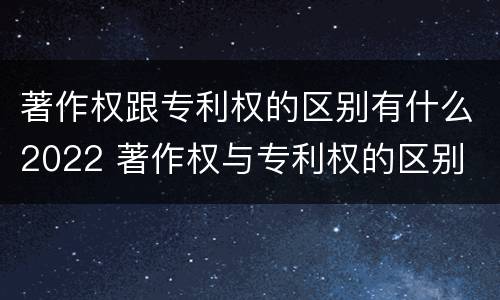 著作权跟专利权的区别有什么2022 著作权与专利权的区别