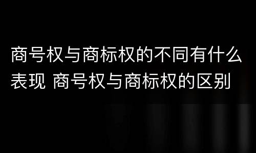 商号权与商标权的不同有什么表现 商号权与商标权的区别