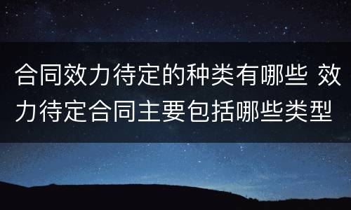 合同效力待定的种类有哪些 效力待定合同主要包括哪些类型