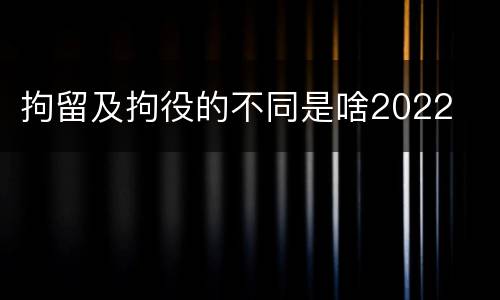 拘留及拘役的不同是啥2022