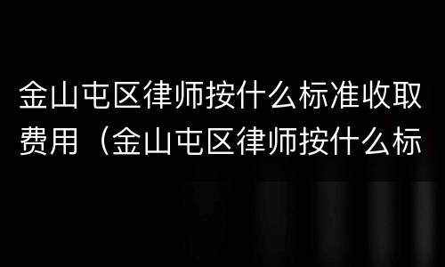 金山屯区律师按什么标准收取费用（金山屯区律师按什么标准收取费用的）
