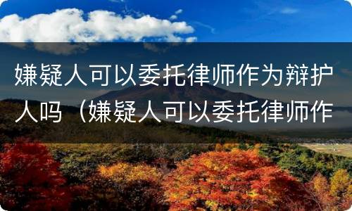 嫌疑人可以委托律师作为辩护人吗（嫌疑人可以委托律师作为辩护人吗法律规定）