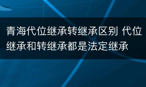 青海代位继承转继承区别 代位继承和转继承都是法定继承