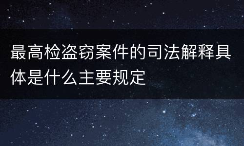 最高检盗窃案件的司法解释具体是什么主要规定