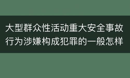 大型群众性活动重大安全事故行为涉嫌构成犯罪的一般怎样判刑