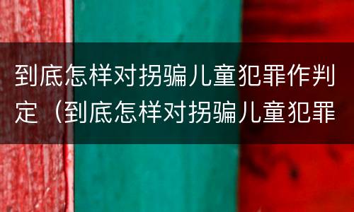 到底怎样对拐骗儿童犯罪作判定（到底怎样对拐骗儿童犯罪作判定呢）
