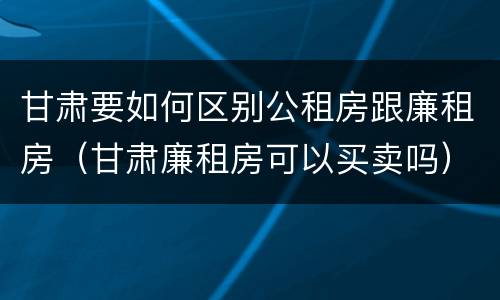 甘肃要如何区别公租房跟廉租房（甘肃廉租房可以买卖吗）