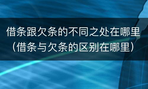 借条跟欠条的不同之处在哪里（借条与欠条的区别在哪里）