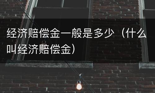 经济赔偿金一般是多少（什么叫经济赔偿金）