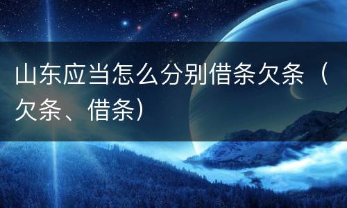 山东应当怎么分别借条欠条（欠条、借条）