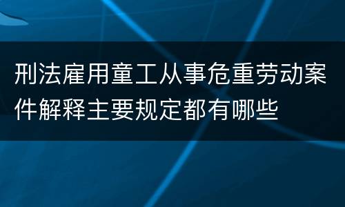 刑法雇用童工从事危重劳动案件解释主要规定都有哪些