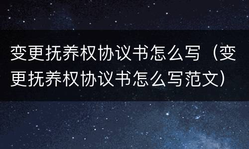 变更抚养权协议书怎么写（变更抚养权协议书怎么写范文）