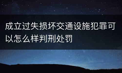 成立过失损坏交通设施犯罪可以怎么样判刑处罚