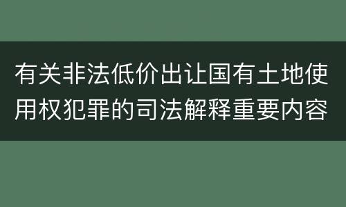 有关非法低价出让国有土地使用权犯罪的司法解释重要内容包括什么