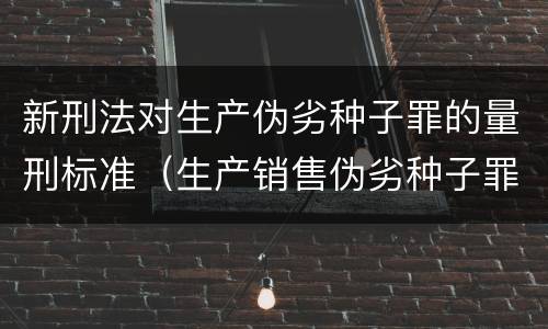 新刑法对生产伪劣种子罪的量刑标准（生产销售伪劣种子罪量刑标准）