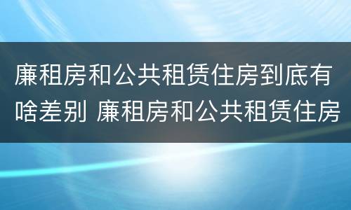 廉租房和公共租赁住房到底有啥差别 廉租房和公共租赁住房到底有啥差别吗