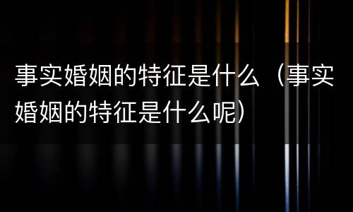 事实婚姻的特征是什么（事实婚姻的特征是什么呢）