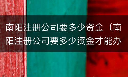 南阳注册公司要多少资金（南阳注册公司要多少资金才能办）