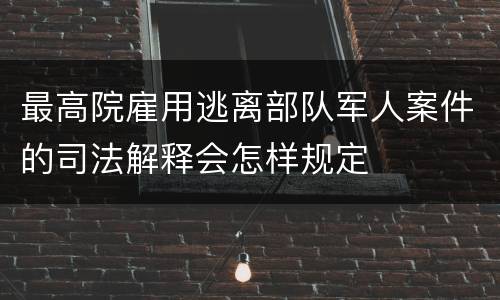 最高院雇用逃离部队军人案件的司法解释会怎样规定