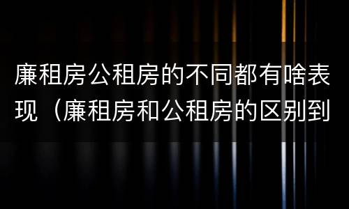 廉租房公租房的不同都有啥表现（廉租房和公租房的区别到底是什么）