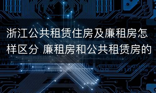 浙江公共租赁住房及廉租房怎样区分 廉租房和公共租赁房的区别