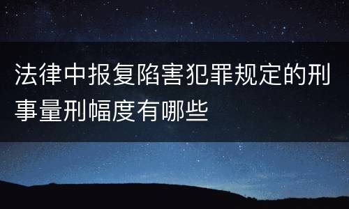 法律中报复陷害犯罪规定的刑事量刑幅度有哪些