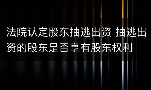 法院认定股东抽逃出资 抽逃出资的股东是否享有股东权利