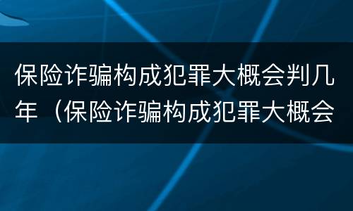 保险诈骗构成犯罪大概会判几年（保险诈骗构成犯罪大概会判几年徒刑）