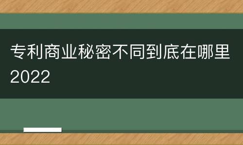 专利商业秘密不同到底在哪里2022