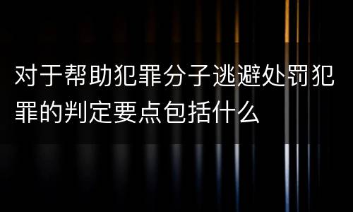 对于帮助犯罪分子逃避处罚犯罪的判定要点包括什么