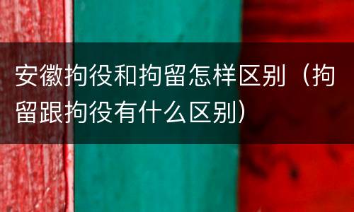 安徽拘役和拘留怎样区别（拘留跟拘役有什么区别）