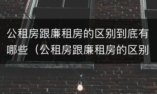 公租房跟廉租房的区别到底有哪些（公租房跟廉租房的区别到底有哪些呢）