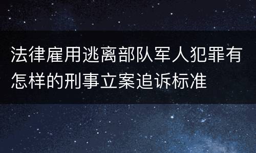 法律雇用逃离部队军人犯罪有怎样的刑事立案追诉标准