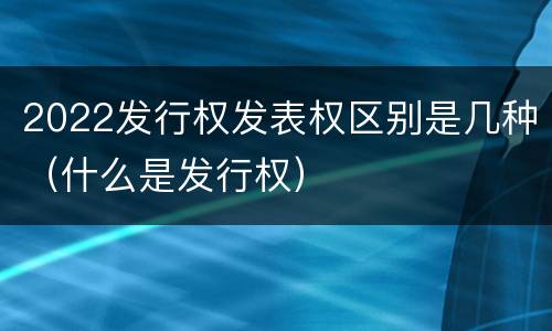 2022发行权发表权区别是几种（什么是发行权）