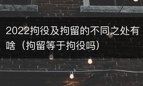 2022拘役及拘留的不同之处有啥（拘留等于拘役吗）