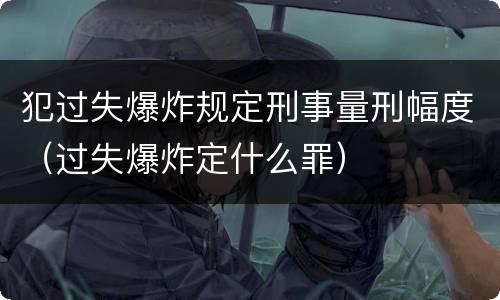 犯过失爆炸规定刑事量刑幅度（过失爆炸定什么罪）