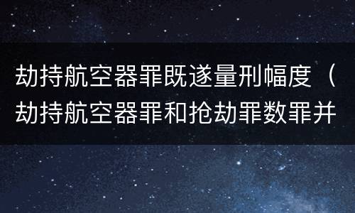 劫持航空器罪既遂量刑幅度（劫持航空器罪和抢劫罪数罪并罚）