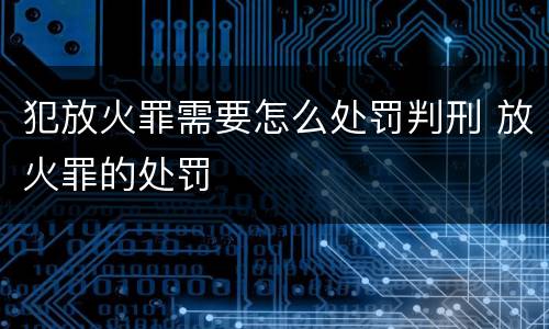 犯放火罪需要怎么处罚判刑 放火罪的处罚