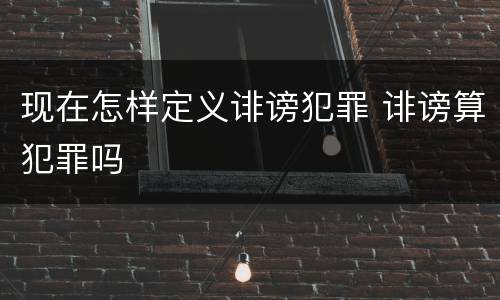 现在怎样定义诽谤犯罪 诽谤算犯罪吗