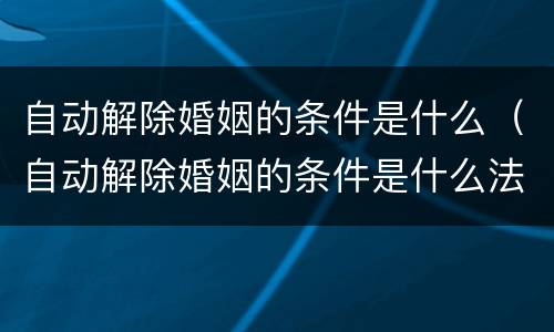 自动解除婚姻的条件是什么（自动解除婚姻的条件是什么法律）
