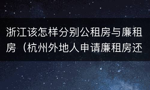 浙江该怎样分别公租房与廉租房（杭州外地人申请廉租房还是公租房）
