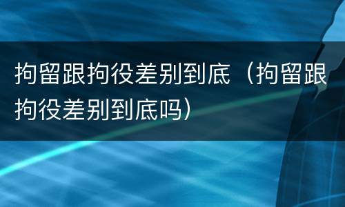 拘留跟拘役差别到底(拘留跟拘役差别到底吗)