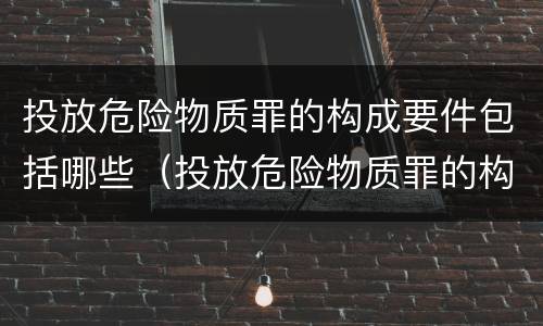 投放危险物质罪的构成要件包括哪些（投放危险物质罪的构成要件包括哪些）