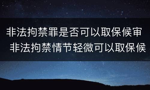 非法拘禁罪是否可以取保候审 非法拘禁情节轻微可以取保候审