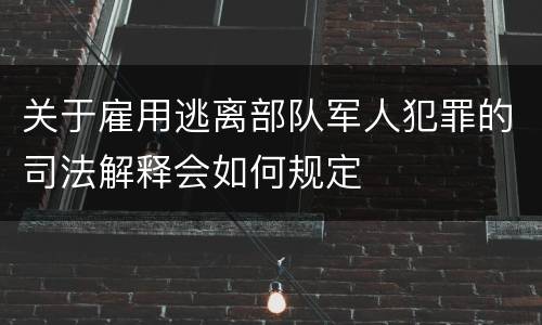 关于雇用逃离部队军人犯罪的司法解释会如何规定